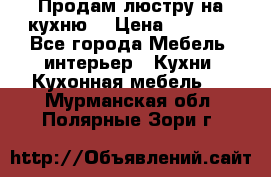 Продам люстру на кухню. › Цена ­ 2 000 - Все города Мебель, интерьер » Кухни. Кухонная мебель   . Мурманская обл.,Полярные Зори г.